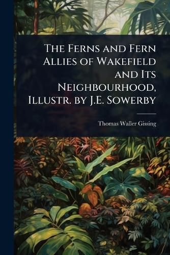 Cover image for The Ferns and Fern Allies of Wakefield and Its Neighbourhood, Illustr. by J.E. Sowerby