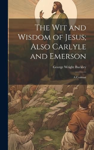 The wit and Wisdom of Jesus; Also Carlyle and Emerson