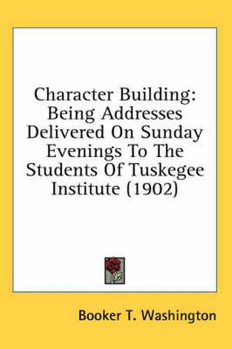 Cover image for Character Building: Being Addresses Delivered on Sunday Evenings to the Students of Tuskegee Institute (1902)