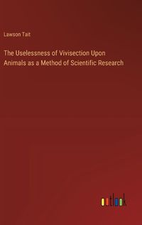 Cover image for The Uselessness of Vivisection Upon Animals as a Method of Scientific Research