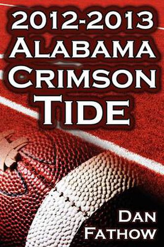 Cover image for The 2012 - 2013 Alabama Crimson Tide - SEC Champions, the Pursuit of Back-To-Back BCS National Championships, & a College Football Legacy