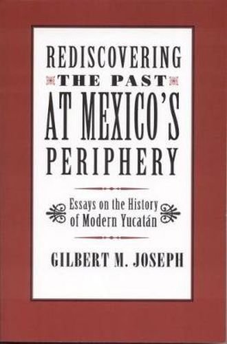 Cover image for Rediscovering The Past at Mexico's Periphery: Essays on the History of Modern Yucatan