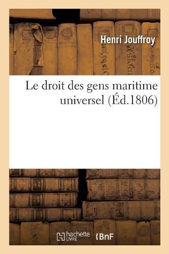 Cover image for Le Droit Des Gens Maritime Universel, Ou Essai d'Un Systeme General Des Obligations Reciproques: de Toutes Les Puissances, Relativement A La Navigation Et Au Commerce Maritimes