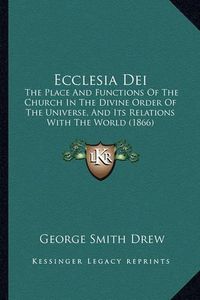 Cover image for Ecclesia Dei: The Place and Functions of the Church in the Divine Order of the Universe, and Its Relations with the World (1866)