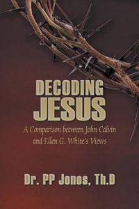 Cover image for Decoding Jesus: A Comparison Between John Calvin and Ellen G. White's Views