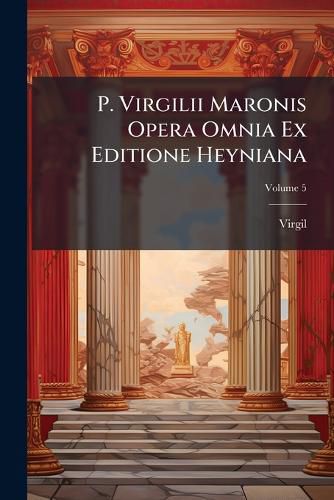 Cover image for P. Virgilii Maronis Opera Omnia Ex Editione Heyniana: Cum Notis Et Interpretatione in Usum Delphini, Variis Lectionibus, Notis Variorum, Excursibus Heynianis, Recensu Editionum Et Codicum Et Indice Locupletissimo Accurate Recensita, Volume 5