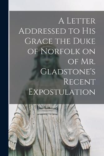 Cover image for A Letter Addressed to his Grace the Duke of Norfolk on of Mr. Gladstone's Recent Expostulation