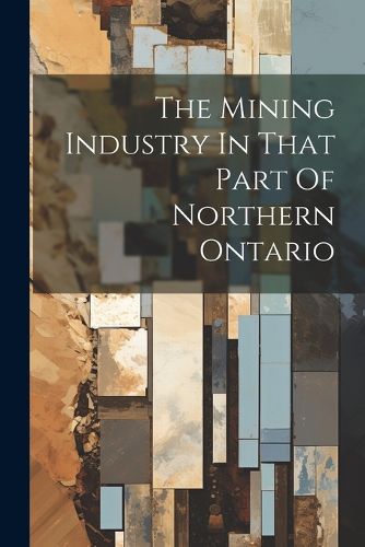 Cover image for The Mining Industry In That Part Of Northern Ontario