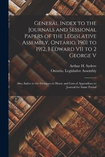 General Index to the Journals and Sessional Papers of the Legislative Assembly, Ontario, 1901 to 1912, 1 Edward VII to 2 George V; Also, Index to the Divisions in House and Lists of Appendixes to Journal for Same Period [microform]