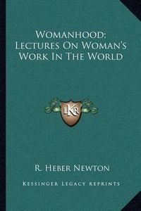 Cover image for Womanhood; Lectures on Woman's Work in the World