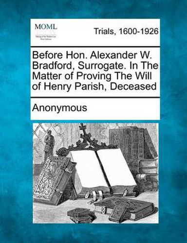 Cover image for Before Hon. Alexander W. Bradford, Surrogate. in the Matter of Proving the Will of Henry Parish, Deceased