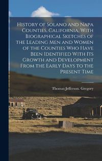 Cover image for History of Solano and Napa Counties, California, With Biographical Sketches of the Leading Men and Women of the Counties Who Have Been Identified With Its Growth and Development From the Early Days to the Present Time