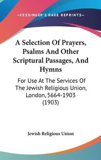 Cover image for A Selection of Prayers, Psalms and Other Scriptural Passages, and Hymns: For Use at the Services of the Jewish Religious Union, London, 5664-1903 (1903)