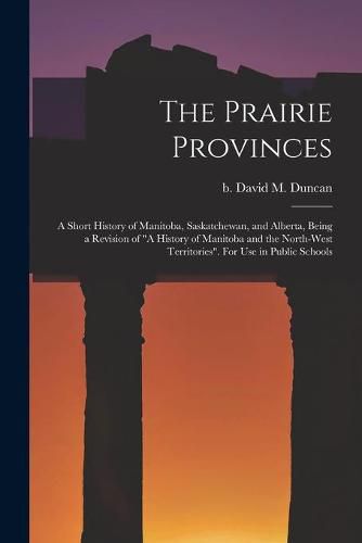 The Prairie Provinces; a Short History of Manitoba, Saskatchewan, and Alberta, Being a Revision of A History of Manitoba and the North-West Territories. For Use in Public Schools