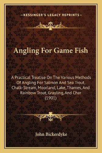 Angling for Game Fish: A Practical Treatise on the Various Methods of Angling for Salmon and Sea Trout, Chalk-Stream, Moorland, Lake, Thames, and Rainbow Trout, Grayling, and Char (1901)