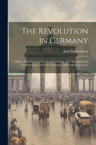 Cover image for The Revolution in Germany; a Study, Including Separate Essays Entitled, That Dictatorship of the Proletariat, and The Constituent Assembly in Germany