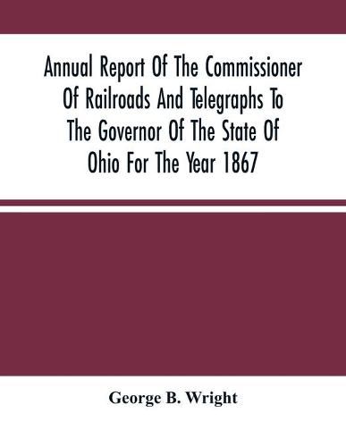 Cover image for Annual Report Of The Commissioner Of Railroads And Telegraphs To The Governor Of The State Of Ohio For The Year 1867