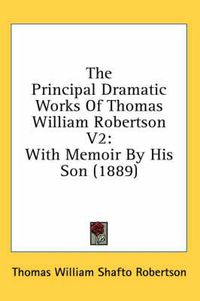Cover image for The Principal Dramatic Works of Thomas William Robertson V2: With Memoir by His Son (1889)