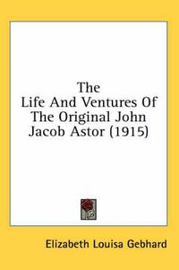 Cover image for The Life and Ventures of the Original John Jacob Astor (1915)