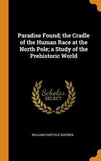 Cover image for Paradise Found; The Cradle of the Human Race at the North Pole; A Study of the Prehistoric World