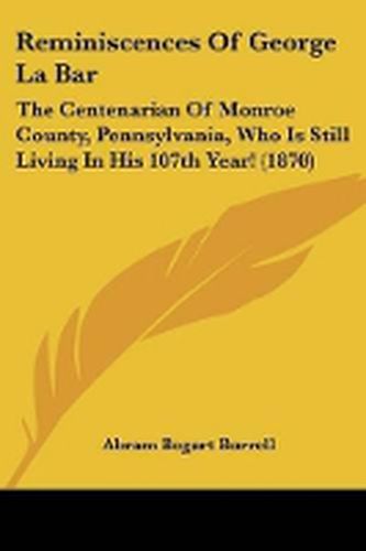 Cover image for Reminiscences Of George La Bar: The Centenarian Of Monroe County, Pennsylvania, Who Is Still Living In His 107th Year! (1870)