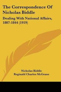 Cover image for The Correspondence of Nicholas Biddle: Dealing with National Affairs, 1807-1844 (1919)