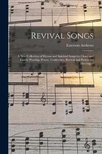 Cover image for Revival Songs: a New Collection of Hymns and Spiritual Songs for Closet and Family Worship, Prayer, Conference, Revival and Protracted Meetings /