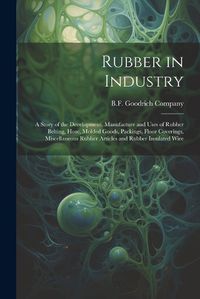 Cover image for Rubber in Industry; a Story of the Development, Manufacture and Uses of Rubber Belting, Hose, Molded Goods, Packings, Floor Coverings, Miscellaneous Rubber Articles and Rubber Insulated Wire