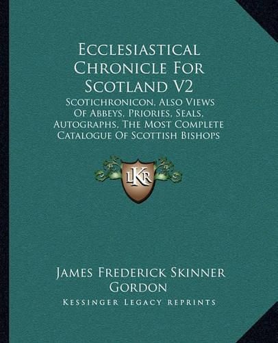 Ecclesiastical Chronicle for Scotland V2: Scotichronicon, Also Views of Abbeys, Priories, Seals, Autographs, the Most Complete Catalogue of Scottish Bishops (1875)