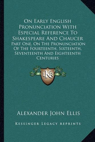 On Early English Pronunciation with Especial Reference to Shakespeare and Chaucer: Part One, on the Pronunciation of the Fourteenth, Sixteenth, Seventeenth and Eighteenth Centuries