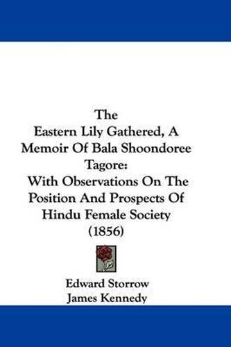 Cover image for The Eastern Lily Gathered, a Memoir of Bala Shoondoree Tagore: With Observations on the Position and Prospects of Hindu Female Society (1856)