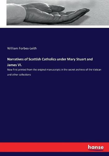 Narratives of Scottish Catholics under Mary Stuart and James VI.: Now first printed from the original manuscripts in the secret archives of the Vatican and other collections