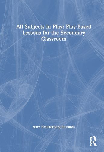 All Subjects in Play: Play-Based Lessons for the Secondary Classroom