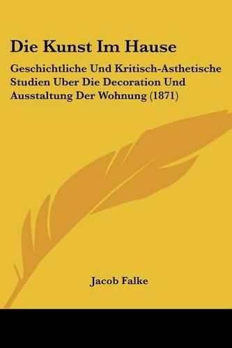 Cover image for Die Kunst Im Hause: Geschichtliche Und Kritisch-Asthetische Studien Uber Die Decoration Und Ausstaltung Der Wohnung (1871)