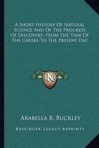 Cover image for A Short History of Natural Science and of the Progress of Discovery; From the Time of the Greeks to the Present Day