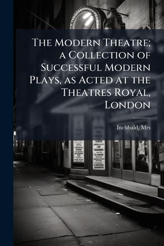 Cover image for The Modern Theatre; A Collection of Successful Modern Plays, as Acted at the Theatres Royal, London