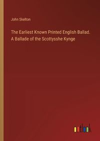 Cover image for The Earliest Known Printed English Ballad. A Ballade of the Scottysshe Kynge
