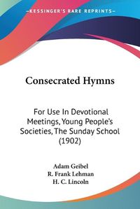 Cover image for Consecrated Hymns: For Use in Devotional Meetings, Young People's Societies, the Sunday School (1902)