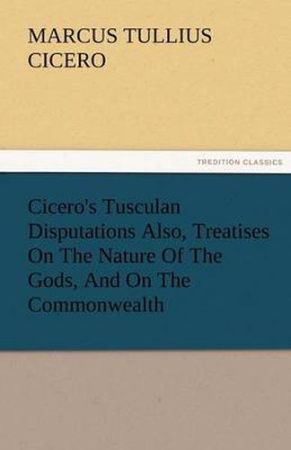 Cover image for Cicero's Tusculan Disputations Also, Treatises on the Nature of the Gods, and on the Commonwealth