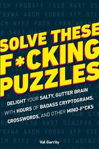 Cover image for Solve These F*cking Puzzles: Delight Your Salty Gutter Brain With Hours of Badass Cryptograms, Crosswords, an