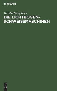 Cover image for Die Lichtbogen-Schweissmaschinen: Kurze Einfuhrung in Die Wirkungsweise Verschiedenartiger Schweissmaschinen Und Deren Verhalten Im Betrieb