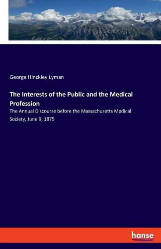 Cover image for The Interests of the Public and the Medical Profession: The Annual Discourse before the Massachusetts Medical Society, June 9, 1875