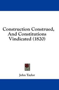 Cover image for Construction Construed, and Constitutions Vindicated (1820)