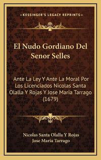 Cover image for El Nudo Gordiano del Senor Selles: Ante La Ley y Ante La Moral Por Los Licenciados Nicolas Santa Olalla y Rojas y Jose Maria Tarrago (1679)