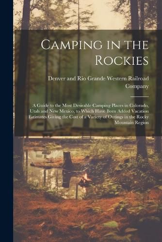 Cover image for Camping in the Rockies; a Guide to the Most Desirable Camping Places in Colorado, Utah and New Mexico, to Which Have Been Added Vacation Estimates Giving the Cost of a Variety of Outings in the Rocky Mountain Region