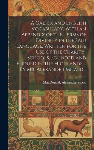 Cover image for A Galick and English Vocabulary, With an Appendix of the Terms of Divinity in the Said Language. Written for the Use of the Charity-schools, Founded and Endued in the Highlands ... By Mr. Alexander Mnald ..