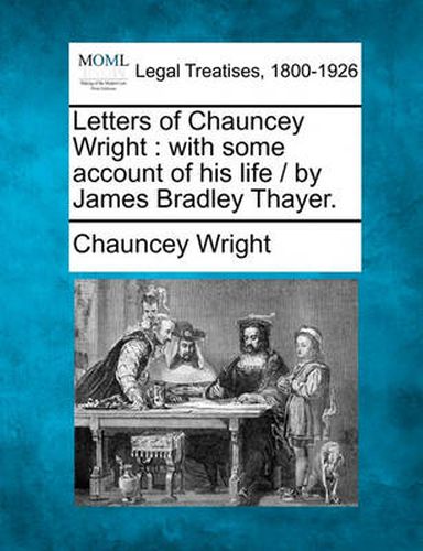 Cover image for Letters of Chauncey Wright: With Some Account of His Life / By James Bradley Thayer.