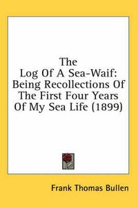 Cover image for The Log of a Sea-Waif: Being Recollections of the First Four Years of My Sea Life (1899)