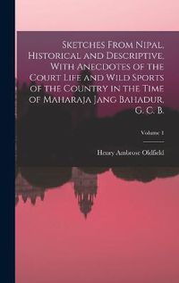 Cover image for Sketches From Nipal, Historical and Descriptive, With Anecdotes of the Court Life and Wild Sports of the Country in the Time of Maharaja Jang Bahadur, G. C. B.; Volume 1