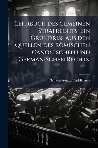 Cover image for Lehrbuch des gemeinen Strafrechts, ein Grundriss aus den Quellen des roemischen Canonischen und Germanischen Rechts.